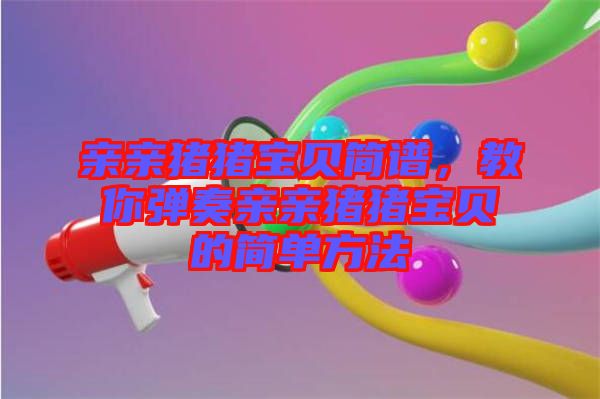 親親豬豬寶貝簡譜，教你彈奏親親豬豬寶貝的簡單方法