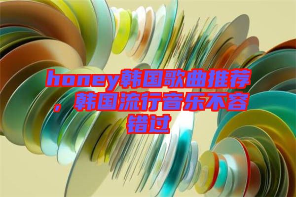 honey韓國歌曲推薦，韓國流行音樂不容錯過
