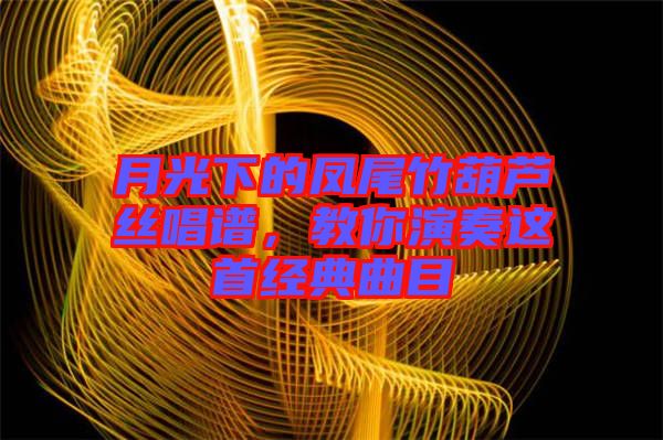 月光下的鳳尾竹葫蘆絲唱譜，教你演奏這首經典曲目