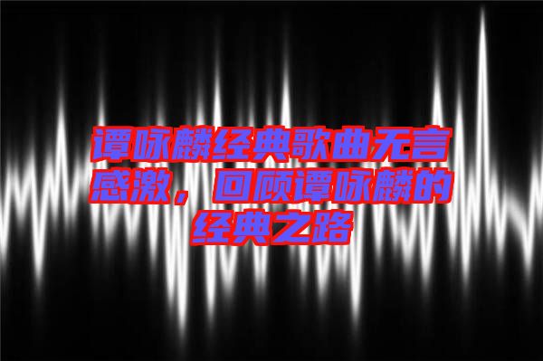 譚詠麟經(jīng)典歌曲無言感激，回顧譚詠麟的經(jīng)典之路