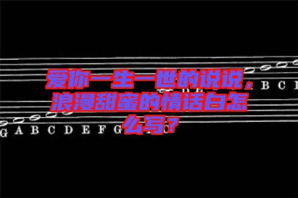愛你一生一世的說說，浪漫甜蜜的情話白怎么寫？