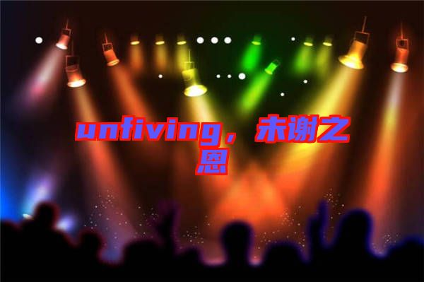 unfiving，未謝之恩