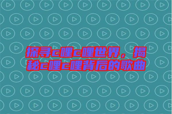 探尋c哩c哩世界，揭秘c哩c哩背后的歌曲