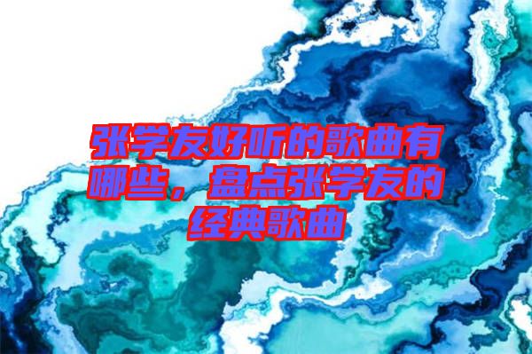 張學(xué)友好聽(tīng)的歌曲有哪些，盤點(diǎn)張學(xué)友的經(jīng)典歌曲