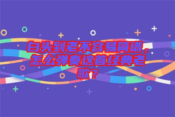 白頭到老不容易簡譜，怎么彈奏這首經典老歌？