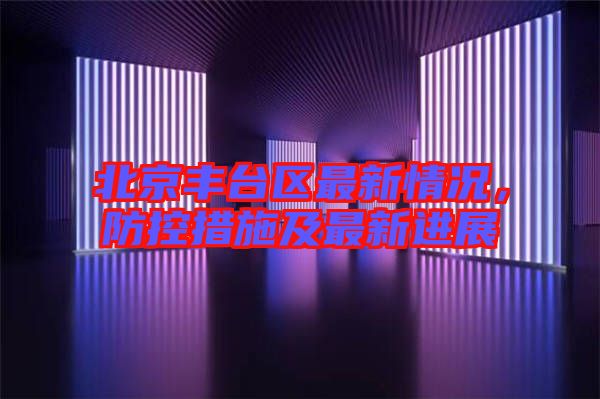 北京豐臺區最新情況，防控措施及最新進展