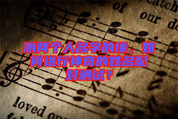 測(cè)兩個(gè)人名字的緣，如何進(jìn)行神奇的姓名配對(duì)測(cè)試？