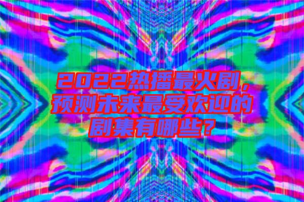 2022熱播最火劇，預測未來最受歡迎的劇集有哪些？
