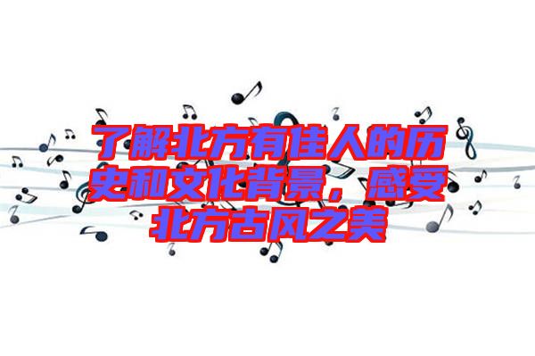 了解北方有佳人的歷史和文化背景，感受北方古風之美