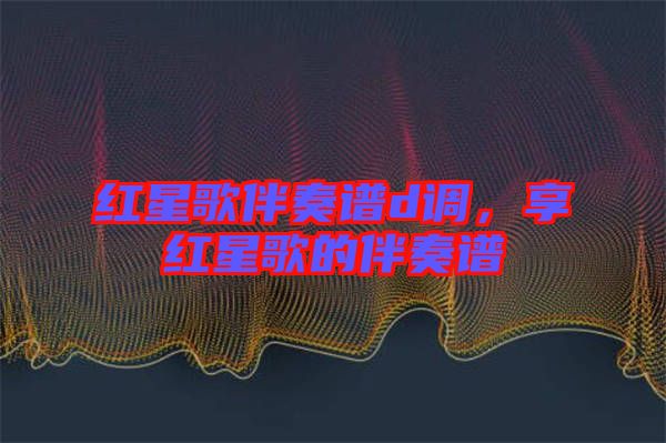 紅星歌伴奏譜d調，享紅星歌的伴奏譜