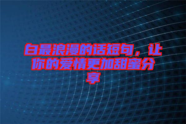 白最浪漫的話短句，讓你的愛情更加甜蜜分享