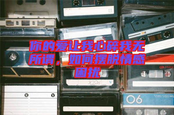 你的愛讓我心碎我無所謂，如何擺脫情感困擾