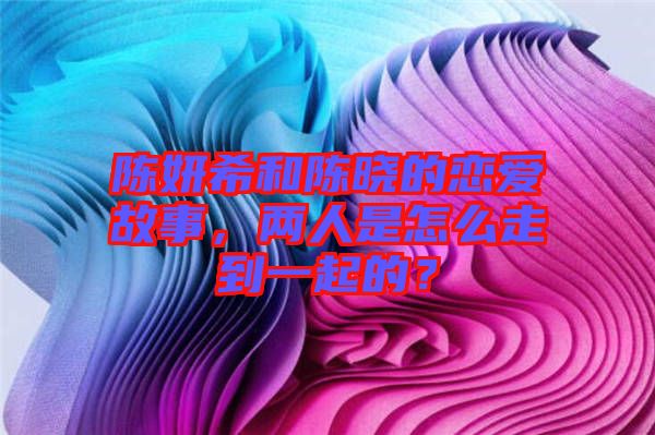 陳妍希和陳曉的戀愛故事，兩人是怎么走到一起的？