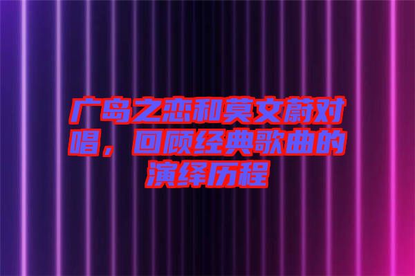 廣島之戀和莫文蔚對(duì)唱，回顧經(jīng)典歌曲的演繹歷程