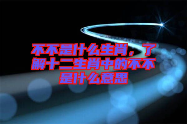 不不是什么生肖，了解十二生肖中的不不是什么意思