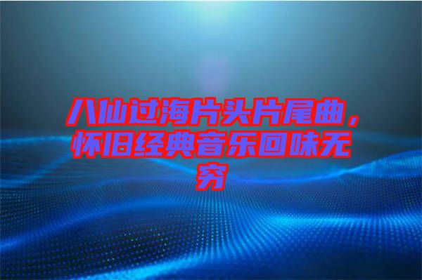八仙過海片頭片尾曲，懷舊經典音樂回味無窮