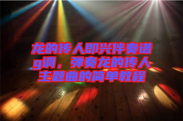 龍的傳人即興伴奏譜g調(diào)，彈奏龍的傳人主題曲的簡(jiǎn)單教程