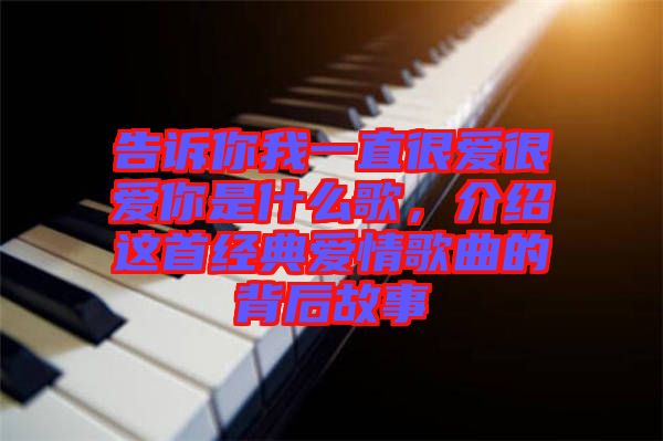告訴你我一直很愛很愛你是什么歌，介紹這首經典愛情歌曲的背后故事