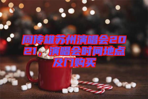 周傳雄蘇州演唱會2021，演唱會時間地點及門購買