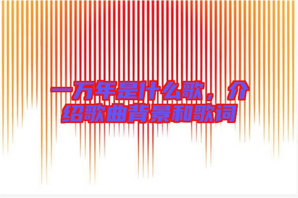 一萬年是什么歌，介紹歌曲背景和歌詞