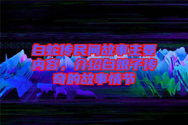 白蛇傳民間故事主要內(nèi)容，介紹白娘子傳奇的故事情節(jié)