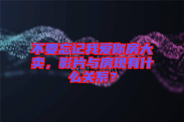 不要忘記我愛你房大賣，影片與房現有什么關系？