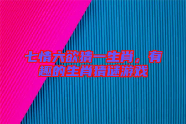 七情六欲猜一生肖，有趣的生肖猜謎游戲