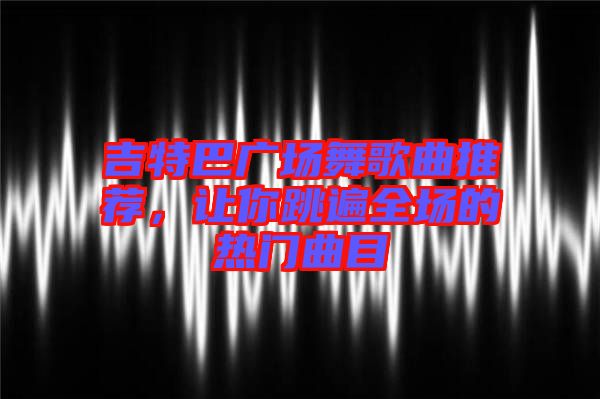 吉特巴廣場舞歌曲推薦，讓你跳遍全場的熱門曲目