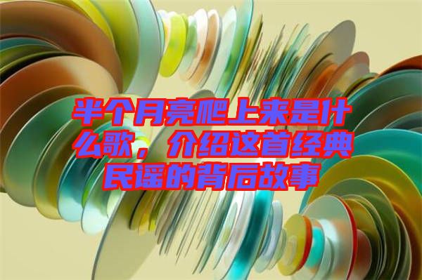 半個月亮爬上來是什么歌，介紹這首經典民謠的背后故事