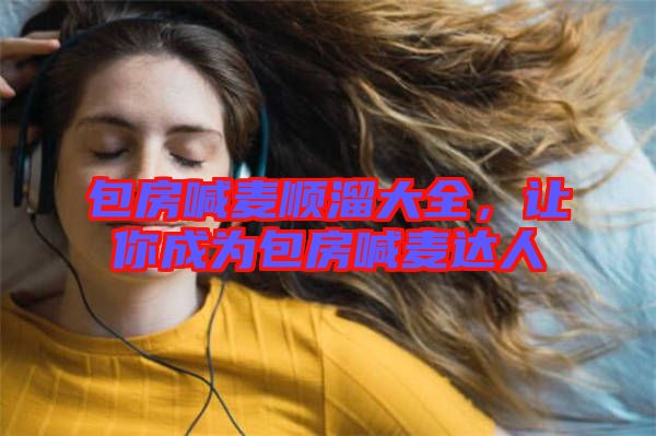 包房喊麥順溜大全，讓你成為包房喊麥達(dá)人