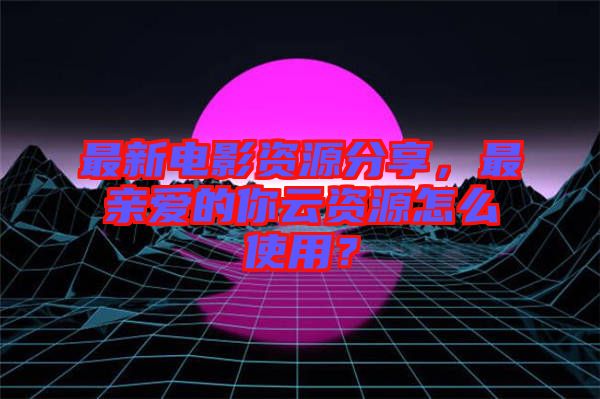 最新電影資源分享，最親愛的你云資源怎么使用？