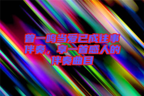 曾一鳴當(dāng)愛已成往事伴奏，享一首感人的伴奏曲目