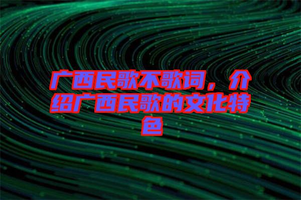 廣西民歌不歌詞，介紹廣西民歌的文化特色