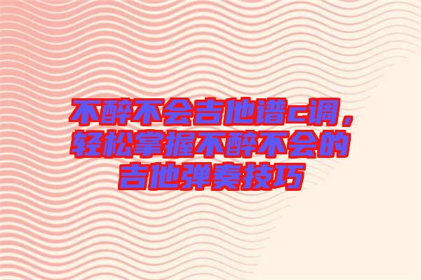 不醉不會吉他譜c調，輕松掌握不醉不會的吉他彈奏技巧