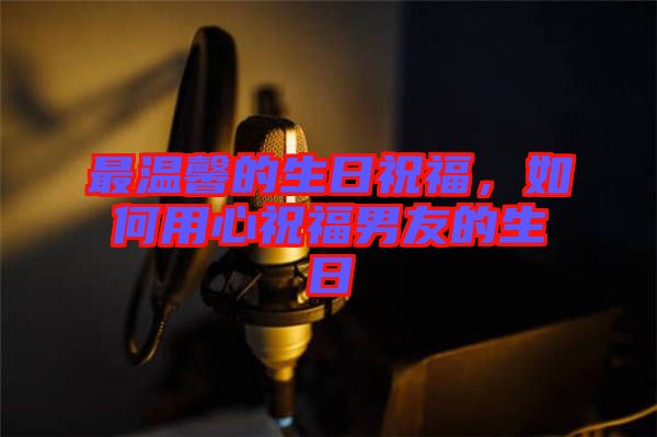最溫馨的生日祝福，如何用心祝福男友的生日