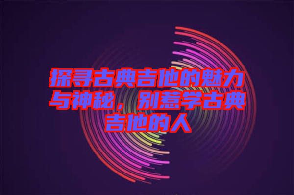 探尋古典吉他的魅力與神秘，別惹學(xué)古典吉他的人