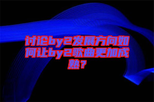 討論by2發展方向如何讓by2歌曲更加成熟？