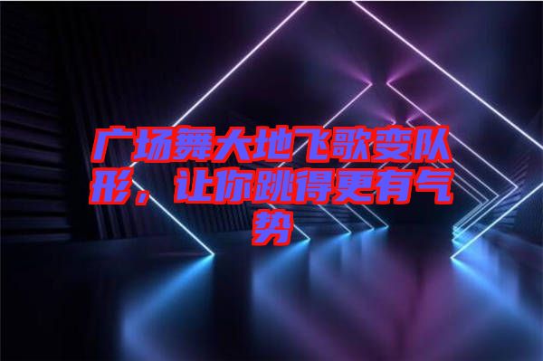 廣場舞大地飛歌變隊形，讓你跳得更有氣勢