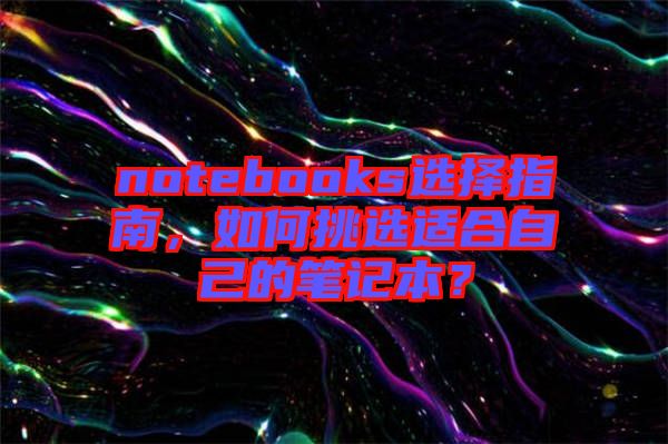 notebooks選擇指南，如何挑選適合自己的筆記本？