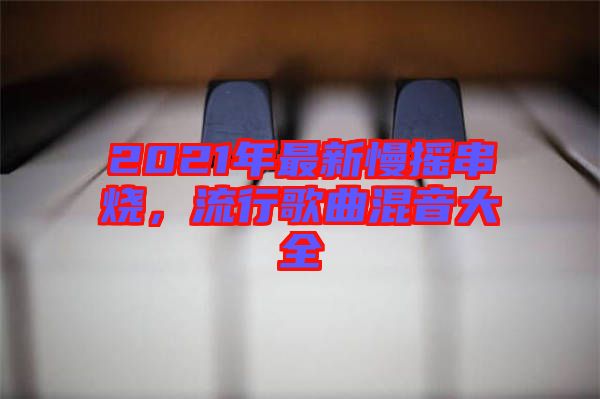 2021年最新慢搖串燒，流行歌曲混音大全