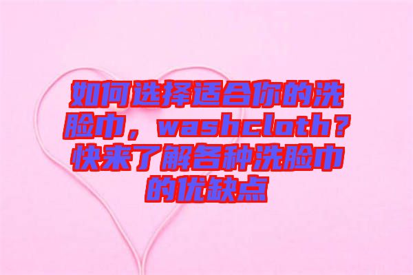如何選擇適合你的洗臉巾，washcloth？快來了解各種洗臉巾的優(yōu)缺點(diǎn)