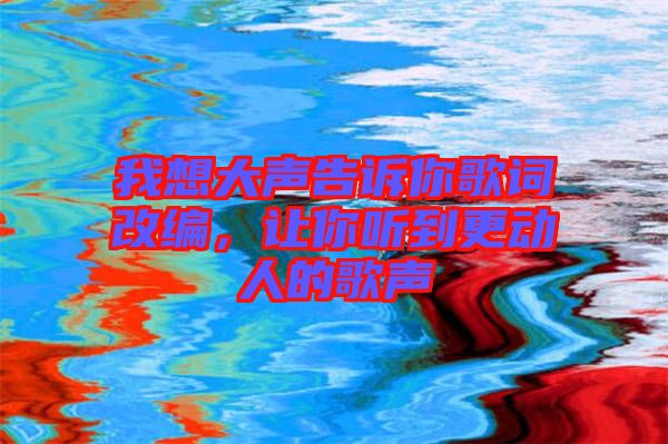 我想大聲告訴你歌詞改編，讓你聽到更動人的歌聲