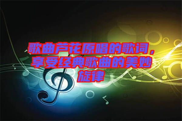 歌曲蘆花原唱的歌詞，享受經典歌曲的美妙旋律