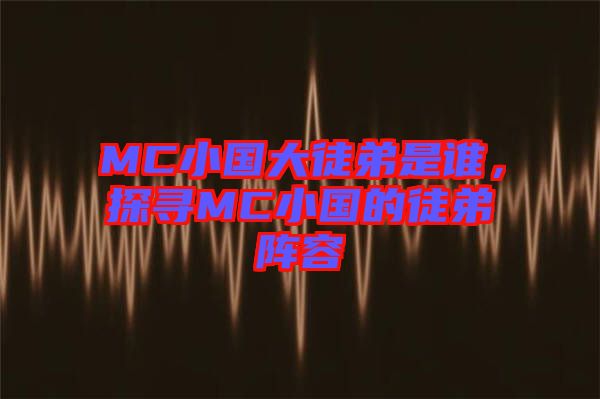 MC小國(guó)大徒弟是誰(shuí)，探尋MC小國(guó)的徒弟陣容