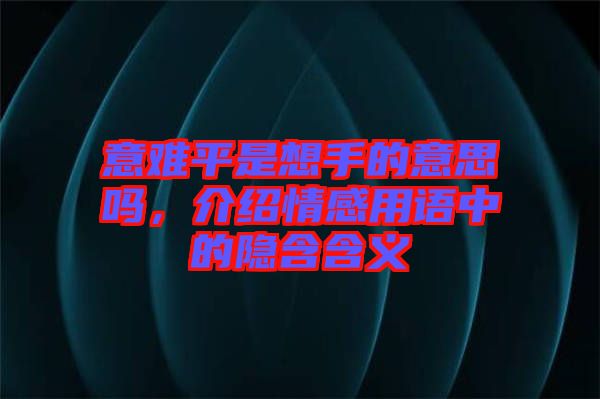意難平是想手的意思嗎，介紹情感用語中的隱含含義
