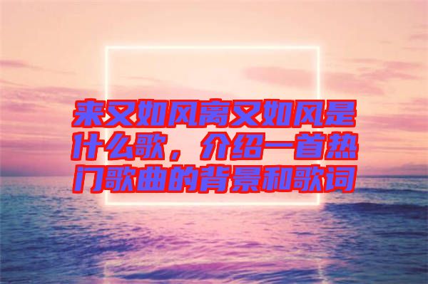 來(lái)又如風(fēng)離又如風(fēng)是什么歌，介紹一首熱門歌曲的背景和歌詞
