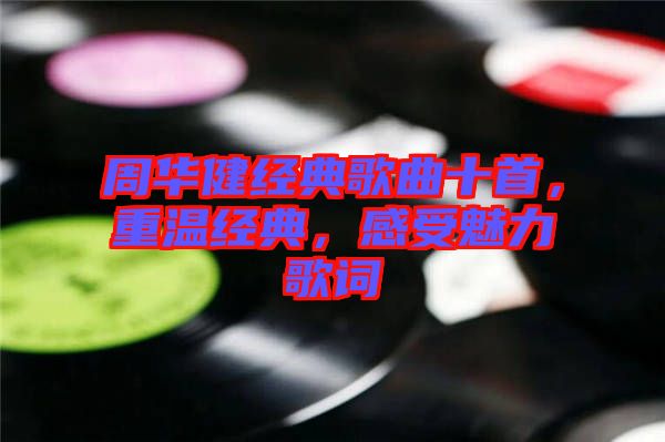 周華健經典歌曲十首，重溫經典，感受魅力歌詞