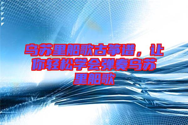 烏蘇里船歌古箏譜，讓你輕松學會彈奏烏蘇里船歌