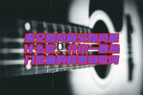 來又如風(fēng)離又如風(fēng)是什么歌，介紹一首熱門歌曲的背景和歌詞