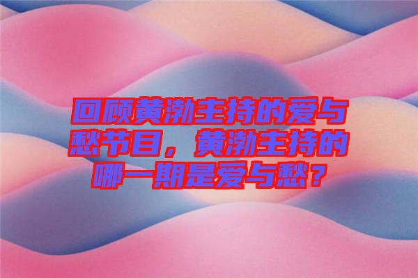 回顧黃渤主持的愛與愁節目，黃渤主持的哪一期是愛與愁？